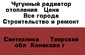 Чугунный радиатор отопления › Цена ­ 497 - Все города Строительство и ремонт » Сантехника   . Тверская обл.,Конаково г.